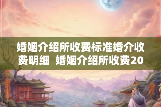 婚姻介绍所收费标准婚介收费明细  婚姻介绍所收费200元