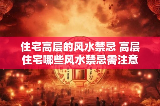 住宅高层的风水禁忌 高层住宅哪些风水禁忌需注意