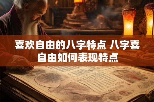 喜欢自由的八字特点 八字喜自由如何表现特点 喜欢自由的八字特点 八字喜自由如何表现特点