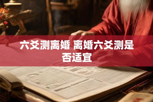 六爻测离婚 离婚六爻测是否适宜 六爻测离婚 离婚六爻测是否适宜
