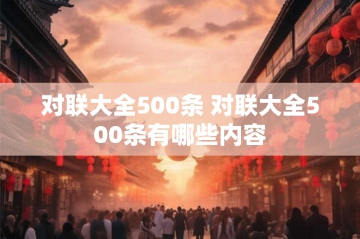 对联大全500条 对联大全500条有哪些内容 对联大全500条 对联大全500条有哪些内容