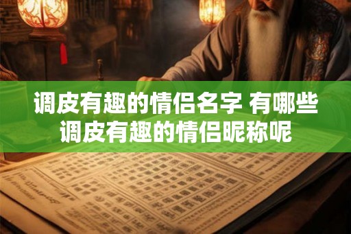 调皮有趣的情侣名字 有哪些调皮有趣的情侣昵称呢
