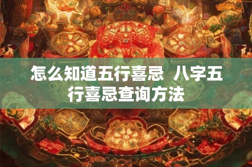 怎么知道五行喜忌  八字五行喜忌查询方法