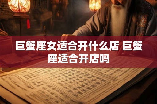 巨蟹座女适合开什么店 巨蟹座适合开店吗