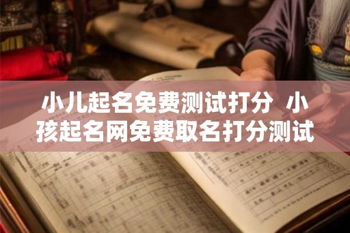 小儿起名免费测试打分  小孩起名网免费取名打分测试