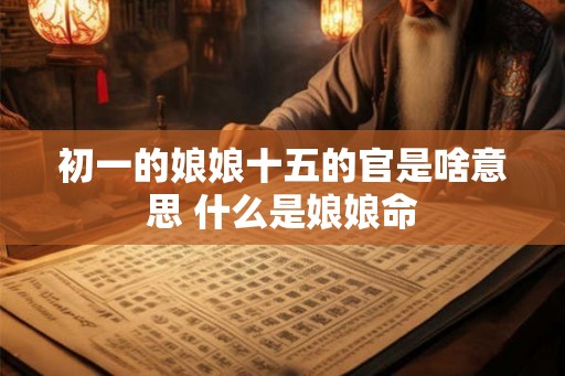 初一的娘娘十五的官是啥意思 什么是娘娘命