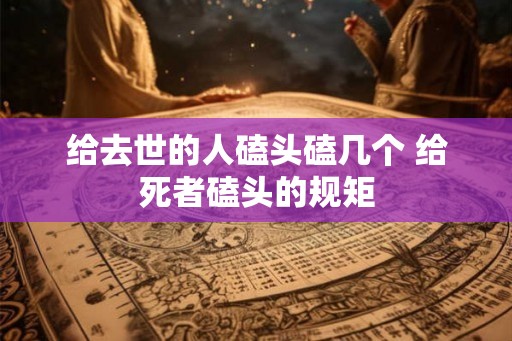 给去世的人磕头磕几个 给死者磕头的规矩