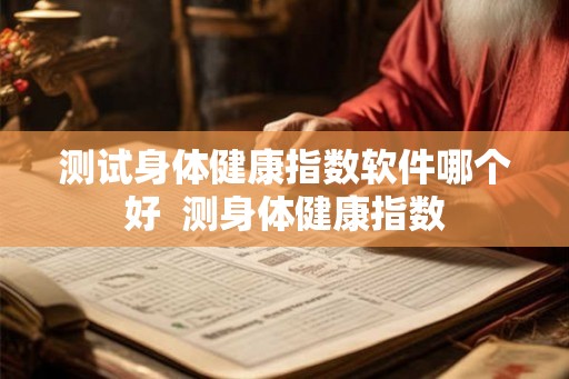 测试身体健康指数软件哪个好 测身体健康指数 测试身体健康指数软件哪个好 测身体健康指数