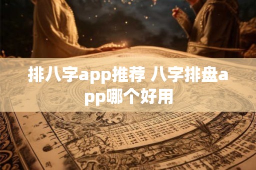 排八字app推荐 八字排盘app哪个好用 排八字app推荐 八字排盘app哪个好用