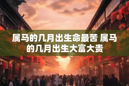 属马的几月出生命最苦 属马的几月出生大富大贵