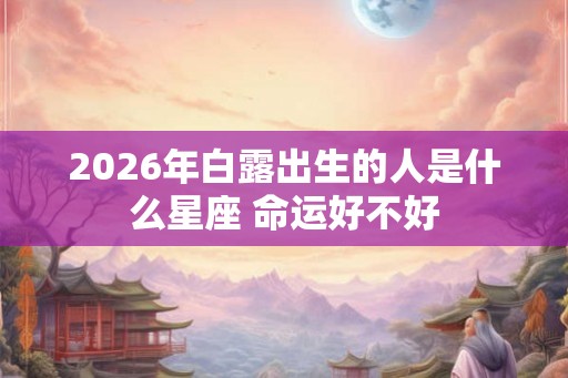 2026年白露出生的人是什么星座 命运好不好