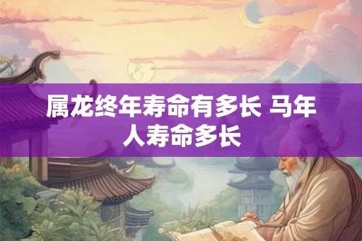 属龙终年寿命有多长 马年人寿命多长 属龙终年寿命有多长 马年人寿命多长