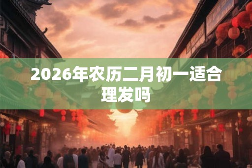 2026年农历二月初一适合理发吗