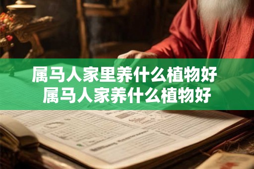 属马人家里养什么植物好 属马人家养什么植物好