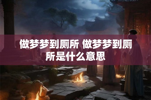 做梦梦到厕所 做梦梦到厕所是什么意思