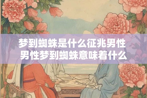 梦到蜘蛛是什么征兆男性 男性梦到蜘蛛意味着什么