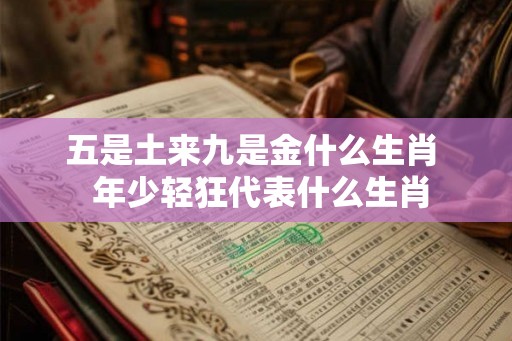 五是土来九是金什么生肖  年少轻狂代表什么生肖