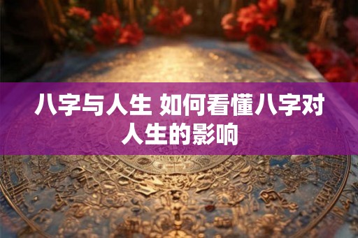 八字与人生 如何看懂八字对人生的影响 八字与人生 如何看懂八字对人生的影响