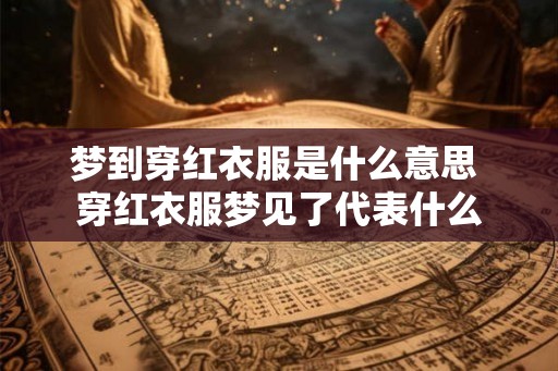 梦到穿红衣服是什么意思 穿红衣服梦见了代表什么
