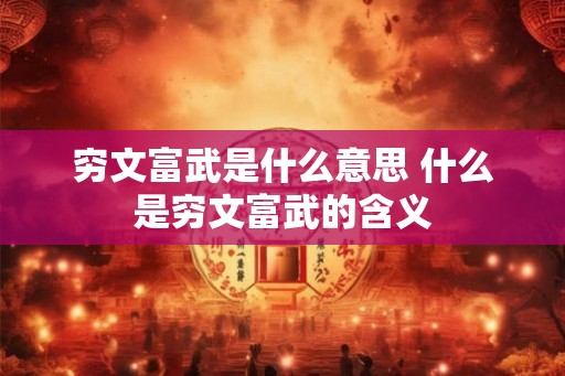 穷文富武是什么意思 什么是穷文富武的含义 穷文富武是什么意思 什么是穷文富武的含义