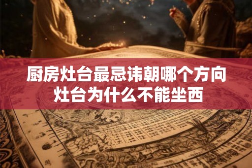 厨房灶台最忌讳朝哪个方向 灶台为什么不能坐西