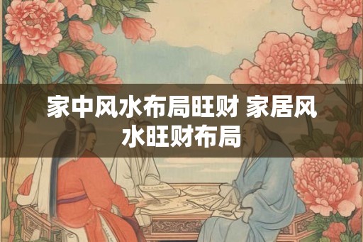 家中风水布局旺财 家居风水旺财布局 家中风水布局旺财 家居风水旺财布局