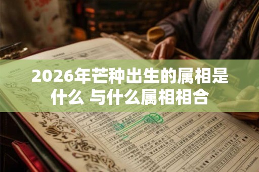 2026年芒种出生的属相是什么 与什么属相相合