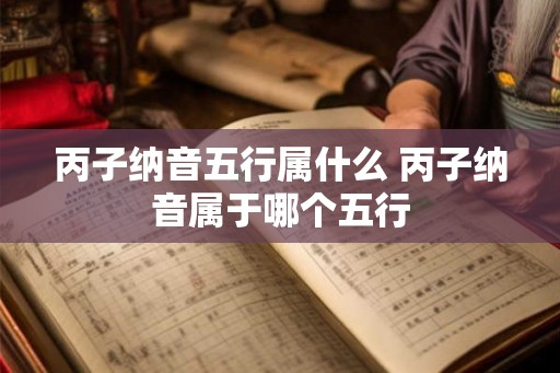 丙子纳音五行属什么 丙子纳音属于哪个五行 丙子纳音五行属什么 丙子纳音属于哪个五行