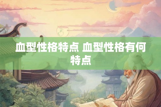 血型性格特点 血型性格有何特点 血型性格特点 血型性格有何特点