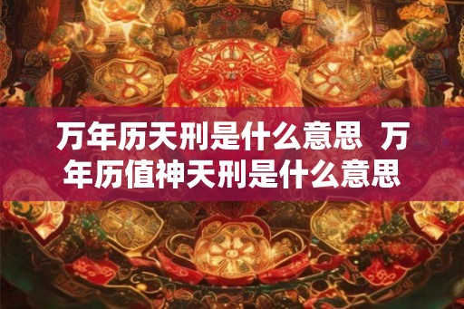 万年历天刑是什么意思  万年历值神天刑是什么意思