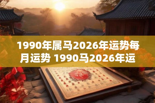 1990年属马2026年运势每月运势 1990马2026年运势每月如何