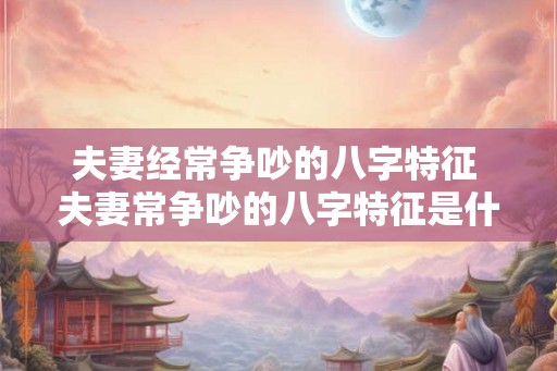 夫妻经常争吵的八字特征 夫妻常争吵的八字特征是什么