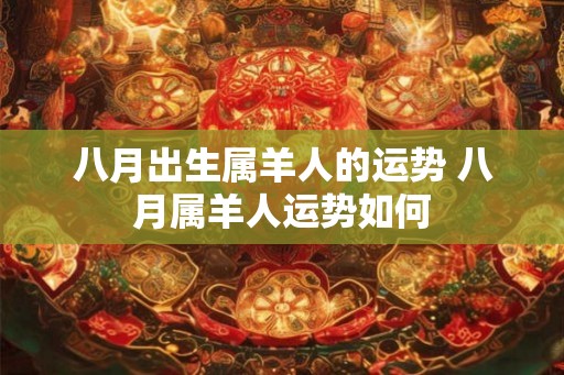 八月出生属羊人的运势 八月属羊人运势如何