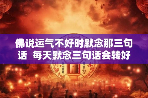佛说运气不好时默念那三句话  每天默念三句话会转好运