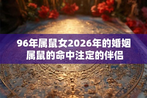 96年属鼠女2026年的婚姻 属鼠的命中注定的伴侣