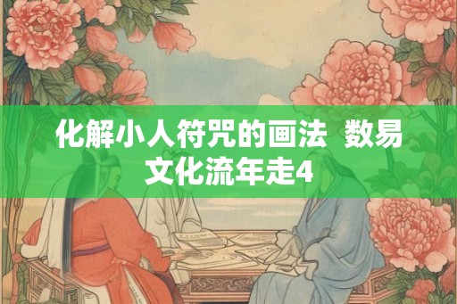 化解小人符咒的画法 数易文化流年走4 化解小人符咒的画法 数易文化流年走4