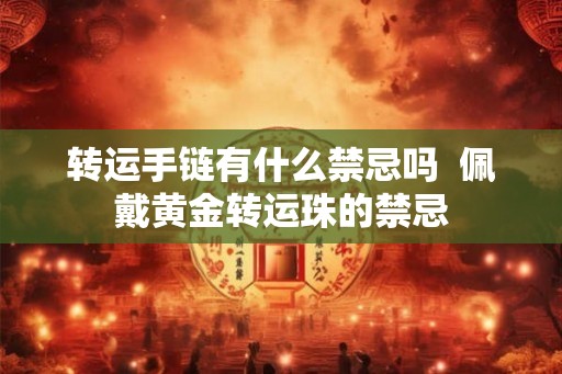 转运手链有什么禁忌吗 佩戴黄金转运珠的禁忌 转运手链有什么禁忌吗 佩戴黄金转运珠的禁忌