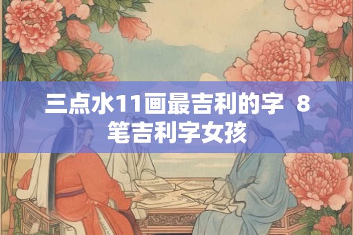 三点水11画最吉利的字  8笔吉利字女孩