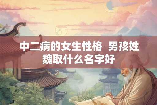 中二病的女生性格  男孩姓魏取什么名字好