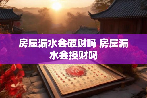 房屋漏水会破财吗 房屋漏水会损财吗
