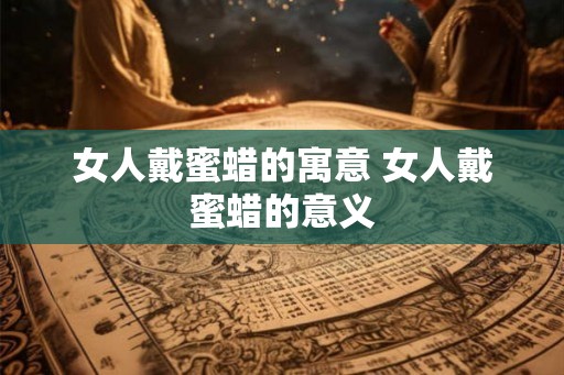 女人戴蜜蜡的寓意 女人戴蜜蜡的意义