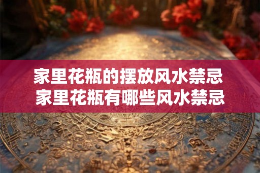 家里花瓶的摆放风水禁忌 家里花瓶有哪些风水禁忌