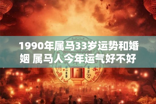 1990年属马33岁运势和婚姻 属马人今年运气好不好