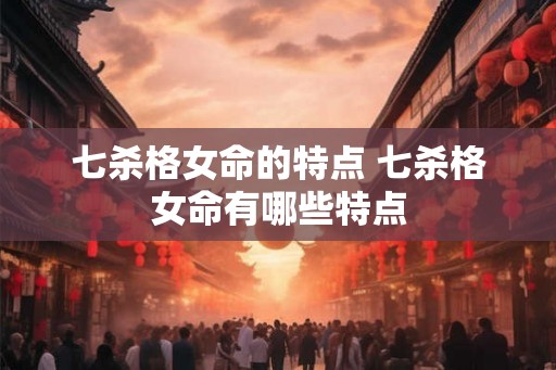 七杀格女命的特点 七杀格女命有哪些特点