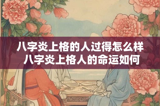 八字炎上格的人过得怎么样 八字炎上格人的命运如何 八字炎上格的人过得怎么样 八字炎上格人的命运如何