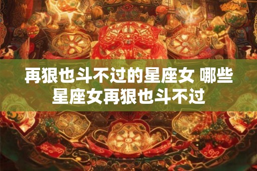 再狠也斗不过的星座女 哪些星座女再狠也斗不过