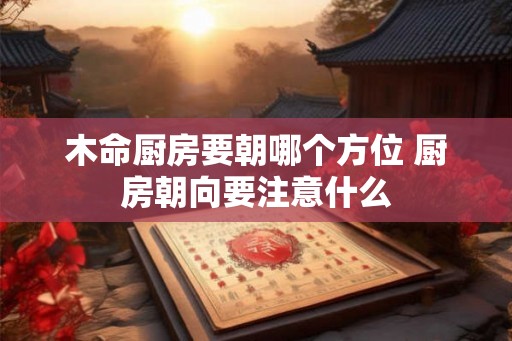 木命厨房要朝哪个方位 厨房朝向要注意什么 木命厨房要朝哪个方位 厨房朝向要注意什么