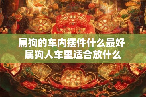 属狗的车内摆件什么最好 属狗人车里适合放什么