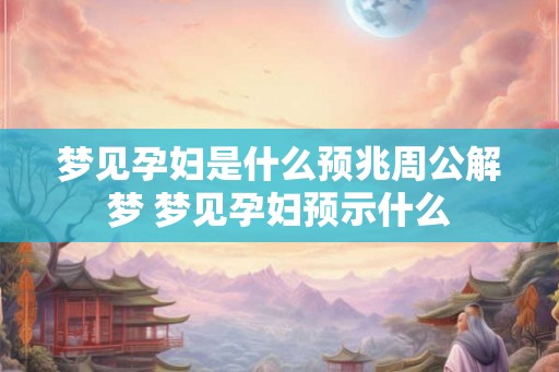 梦见孕妇是什么预兆周公解梦 梦见孕妇预示什么