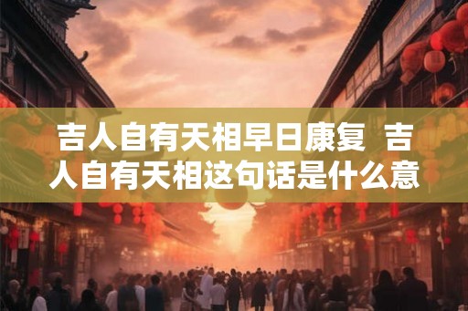 吉人自有天相早日康复  吉人自有天相这句话是什么意思